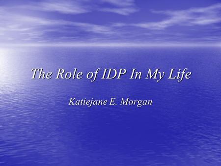 The Role of IDP In My Life Katiejane E. Morgan. February 6th, 1989, nearly twenty years ago I entered this world with the weight of it upon my shoulders.