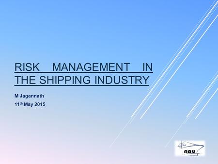 RISK MANAGEMENT IN THE SHIPPING INDUSTRY M Jagannath 11 th May 2015.
