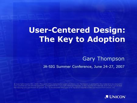 User-Centered Design: The Key to Adoption Gary Thompson JA-SIG Summer Conference, June 24-27, 2007 © Copyright Unicon, Inc., 2007. This work is the intellectual.