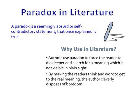 A paradox is a seemingly absurd or self- contradictory statement, that once explained is true. Authors use paradox to force the reader to dig deeper and.