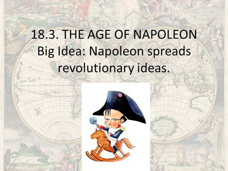 18.3. THE AGE OF NAPOLEON Big Idea: Napoleon spreads revolutionary ideas. We all know that Napoleon was short ( 5” 3”-7”) but he did caste a very long.