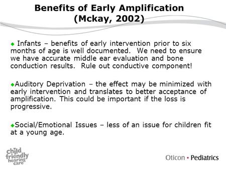 Benefits of Early Amplification (Mckay, 2002)  Infants – benefits of early intervention prior to six months of age is well documented. We need to ensure.