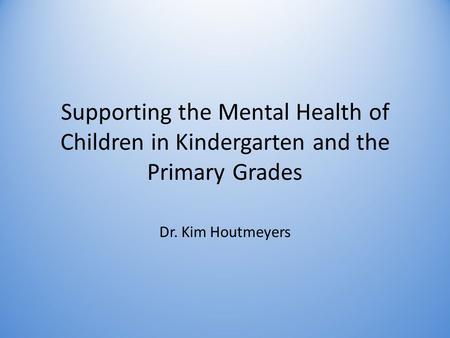 Supporting the Mental Health of Children in Kindergarten and the Primary Grades Dr. Kim Houtmeyers.