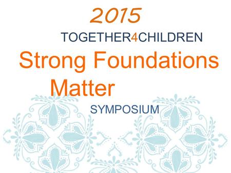 Strong Foundations Matter SYMPOSIUM 2015 TOGETHER4CHILDREN.