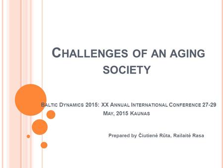 C HALLENGES OF AN AGING SOCIETY B ALTIC D YNAMICS 2015: XX A NNUAL I NTERNATIONAL C ONFERENCE 27-29 M AY, 2015 K AUNAS Prepared by Čiutienė Rūta, Railaitė.