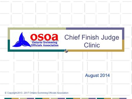 Chief Finish Judge Clinic August 2014 © Copyright 2013 - 2017 Ontario Swimming Officials’ Association.