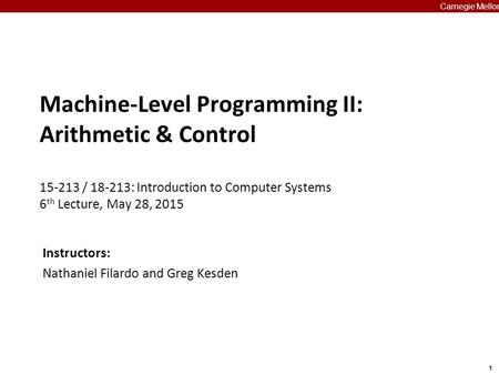 1 Carnegie Mellon Machine-Level Programming II: Arithmetic & Control 15-213 / 18-213: Introduction to Computer Systems 6 th Lecture, May 28, 2015 Carnegie.