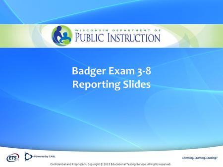 Confidential and Proprietary. Copyright © 2013 Educational Testing Service. All rights reserved. Badger Exam 3-8 Reporting Slides.