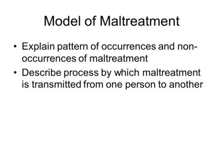 Model of Maltreatment Explain pattern of occurrences and non- occurrences of maltreatment Describe process by which maltreatment is transmitted from one.