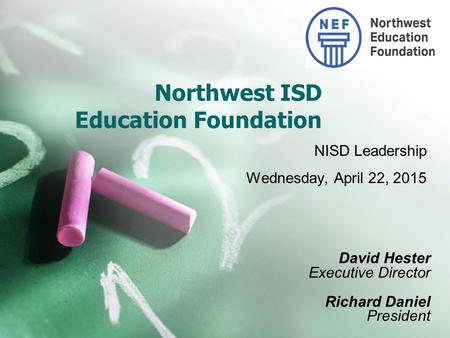 Northwest ISD Education Foundation NISD Leadership Wednesday, April 22, 2015 David Hester Executive Director Richard Daniel President.