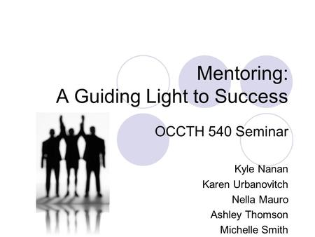 Mentoring: A Guiding Light to Success OCCTH 540 Seminar Kyle Nanan Karen Urbanovitch Nella Mauro Ashley Thomson Michelle Smith.