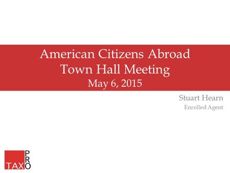 American Citizens Abroad Town Hall Meeting May 6, 2015 Stuart Hearn Enrolled Agent.