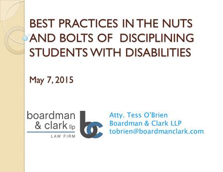 BEST PRACTICES IN THE NUTS AND BOLTS OF DISCIPLINING STUDENTS WITH DISABILITIES May 7, 2015 Atty. Tess O’Brien Boardman & Clark LLP