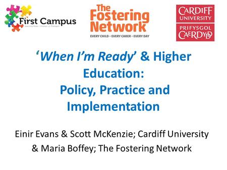 ‘ When I’m Ready’ & Higher Education: Policy, Practice and Implementation Einir Evans & Scott McKenzie; Cardiff University & Maria Boffey; The Fostering.