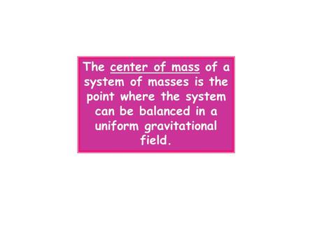 The center of mass of a system of masses is the point where the system can be balanced in a uniform gravitational field.