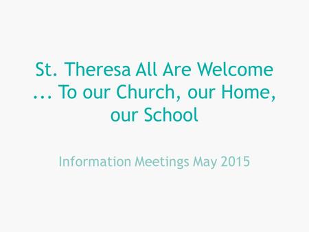 St. Theresa All Are Welcome... To our Church, our Home, our School Information Meetings May 2015.