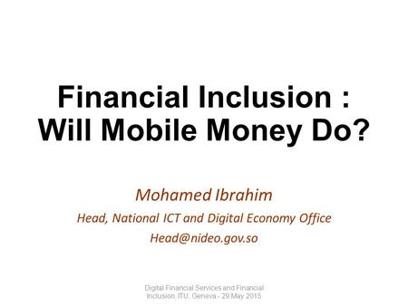 Financial Inclusion : Will Mobile Money Do? Mohamed Ibrahim Head, National ICT and Digital Economy Office Digital Financial Services.