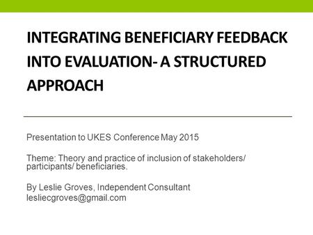 INTEGRATING BENEFICIARY FEEDBACK INTO EVALUATION- A STRUCTURED APPROACH Presentation to UKES Conference May 2015 Theme: Theory and practice of inclusion.