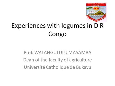 Experiences with legumes in D R Congo Prof. WALANGULULU MASAMBA Dean of the faculty of agriculture Université Catholique de Bukavu.