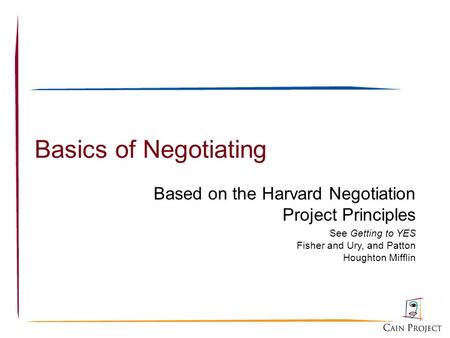 Basics of Negotiating Based on the Harvard Negotiation Project Principles See Getting to YES Fisher and Ury, and Patton Houghton Mifflin.
