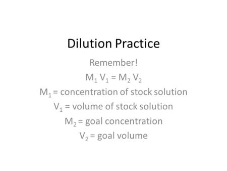 Dilution Practice Remember! M 1 V 1 = M 2 V 2 M 1 = concentration of stock solution V 1 = volume of stock solution M 2 = goal concentration V 2 = goal.