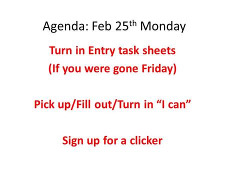 Agenda: Feb 25 th Monday Turn in Entry task sheets (If you were gone Friday) Pick up/Fill out/Turn in “I can” Sign up for a clicker.