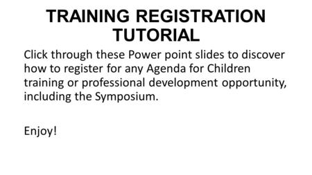 TRAINING REGISTRATION TUTORIAL Click through these Power point slides to discover how to register for any Agenda for Children training or professional.