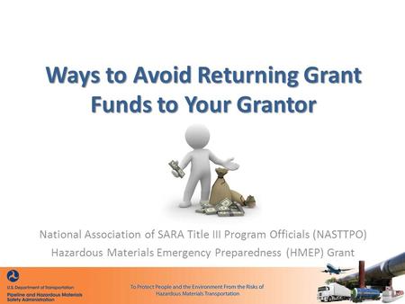 Ways to Avoid Returning Grant Funds to Your Grantor National Association of SARA Title III Program Officials (NASTTPO) Hazardous Materials Emergency Preparedness.