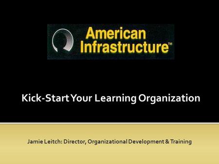 Kick-Start Your Learning Organization Jamie Leitch: Director, Organizational Development & Training.