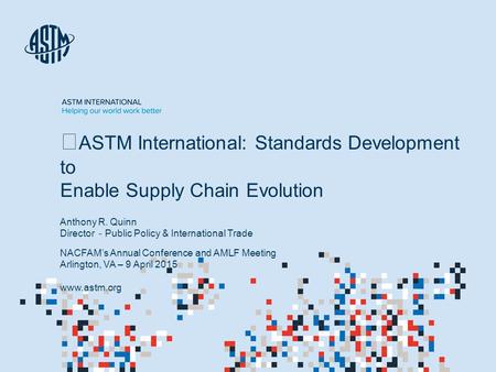 © ASTM International ASTM International: Standards Development to Enable Supply Chain Evolution Anthony R. Quinn Director - Public Policy & International.