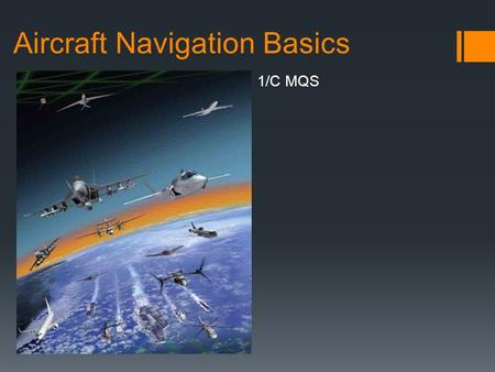 Aircraft Navigation Basics 1/C MQS. Two Schools of Air Nav  Visual Flight Rules (VFR)  Navigation accomplished primarily by visual reference to the.