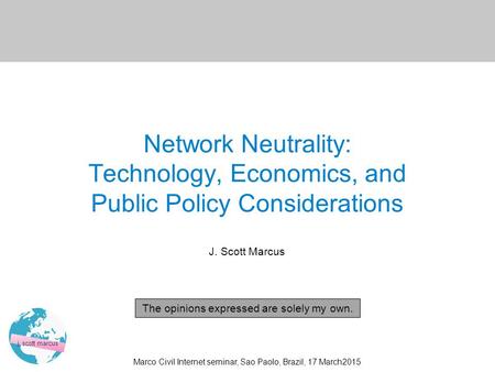 0 Marco Civil Internet seminar, Sao Paolo, Brazil, 17 March2015 j. scott marcus Network Neutrality: Technology, Economics, and Public Policy Considerations.