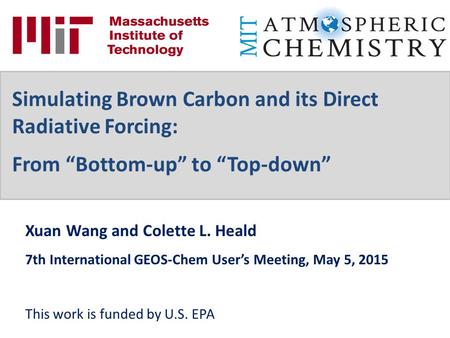 Xuan Wang and Colette L. Heald 7th International GEOS-Chem User’s Meeting, May 5, 2015 This work is funded by U.S. EPA Simulating Brown Carbon and its.