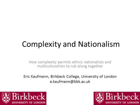 Complexity and Nationalism How complexity permits ethnic nationalists and multiculturalists to rub along together Eric Kaufmann, Birkbeck College, University.