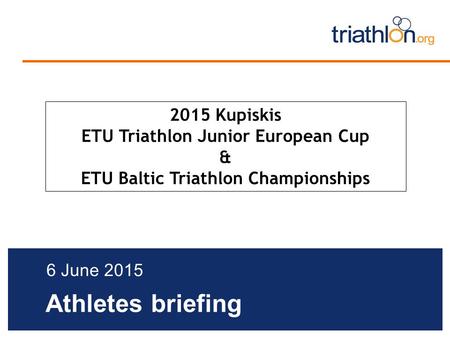 Athletes briefing 6 June 2015 2015 Kupiskis ETU Triathlon Junior European Cup & ETU Baltic Triathlon Championships.