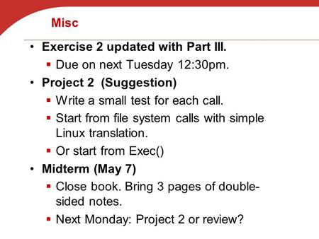 Misc Exercise 2 updated with Part III.  Due on next Tuesday 12:30pm. Project 2 (Suggestion)  Write a small test for each call.  Start from file system.