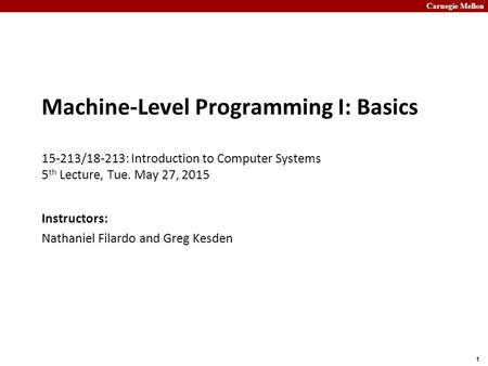 Carnegie Mellon 1 Machine-Level Programming I: Basics 15-213/18-213: Introduction to Computer Systems 5 th Lecture, Tue. May 27, 2015 Instructors: Nathaniel.
