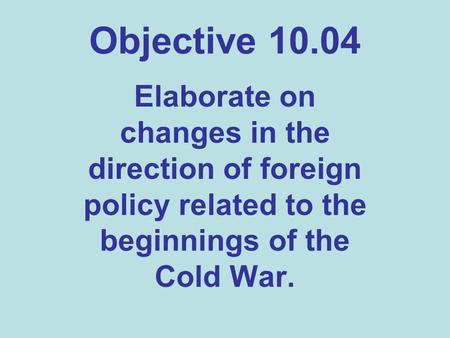 Objective 10.04 Elaborate on changes in the direction of foreign policy related to the beginnings of the Cold War.