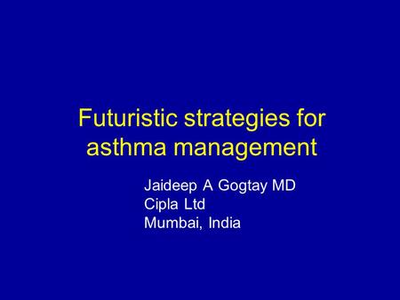 Futuristic strategies for asthma management Jaideep A Gogtay MD Cipla Ltd Mumbai, India.