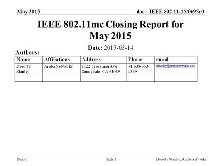 Doc.: IEEE 802.11-15/0695r0 Report May 2015 Dorothy Stanley, Aruba NetworksSlide 1 IEEE 802.11mc Closing Report for May 2015 Date: 2015-05-14 Authors:
