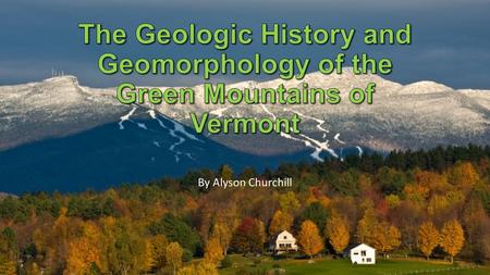 The Geologic History and Geomorphology of the Green Mountains of Vermont By Alyson Churchill.