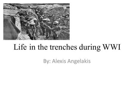 Life in the trenches during WWI By: Alexis Angelakis.