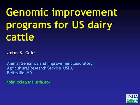 2015 John B. Cole Animal Genomics and Improvement Laboratory Agricultural Research Service, USDA Beltsville, MD Genomic improvement.
