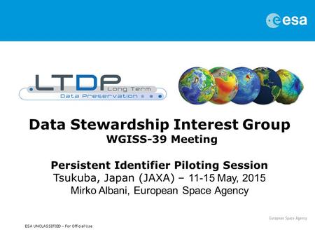 ESA UNCLASSIFIED – For Official Use Data Stewardship Interest Group WGISS-39 Meeting Persistent Identifier Piloting Session Tsukuba, Japan (JAXA) – 11-15.