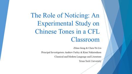 The Role of Noticing: An Experimental Study on Chinese Tones in a CFL Classroom Zihan Geng & Chen-Yu Liu Principal Investigators: Andrew Farley & Kimi.