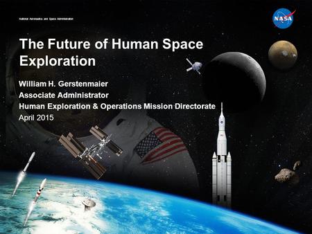 National Aeronautics and Space Administration The Future of Human Space Exploration William H. Gerstenmaier Associate Administrator Human Exploration &