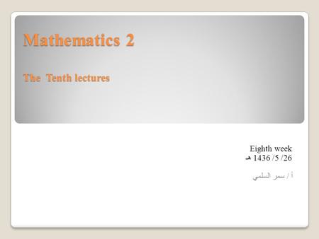 Mathematics 2 The Tenth lectures Eighth week 26/ 5/ 1436 هـ أ / سمر السلمي.
