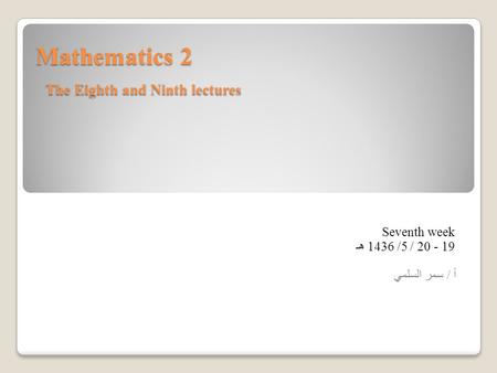 Mathematics 2 The Eighth and Ninth lectures Seventh week 20 - 19/ 5/ 1436 هـ أ / سمر السلمي.