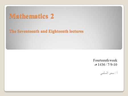 Mathematics 2 The Seventeenth and Eighteenth lectures Fourteenth week 9-10/ 7/ 1436 هـ أ / سمر السلمي.