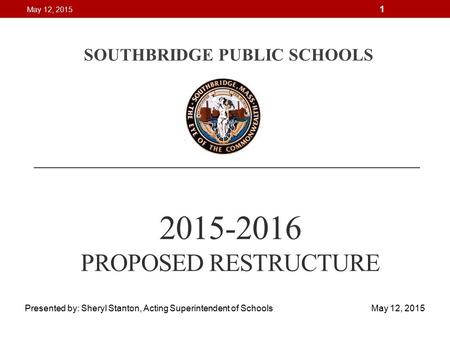 2015-2016 PROPOSED RESTRUCTURE SOUTHBRIDGE PUBLIC SCHOOLS Presented by: Sheryl Stanton, Acting Superintendent of Schools May 12, 2015 May 12, 2015 1.